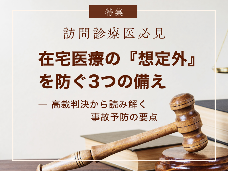 訪問診療医必見！在宅医療の『想定外』を防ぐ3つの備え―高裁判決から読み解く事故予防の要点